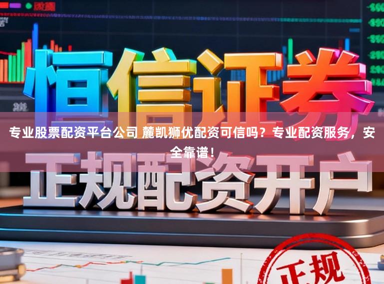 专业股票配资平台公司 麓凯狮优配资可信吗？专业配资服务，安全靠谱！