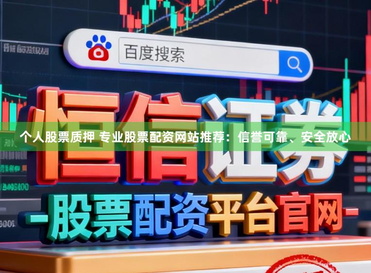 个人股票质押 专业股票配资网站推荐：信誉可靠、安全放心
