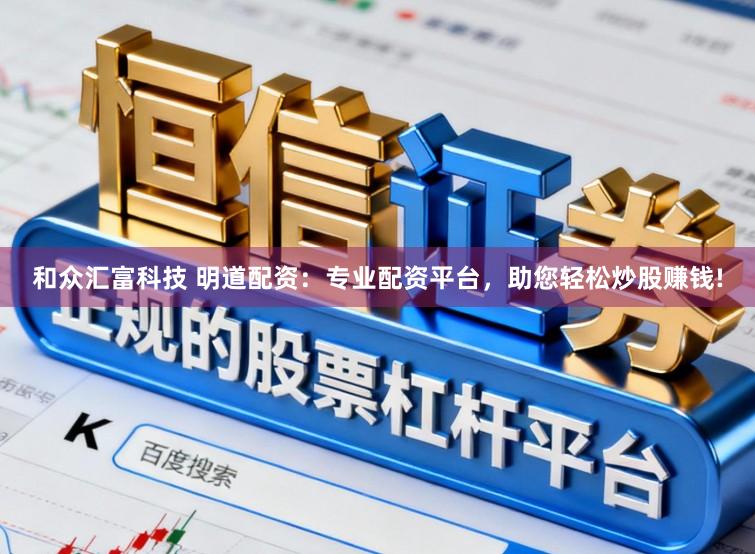 和众汇富科技 明道配资：专业配资平台，助您轻松炒股赚钱!