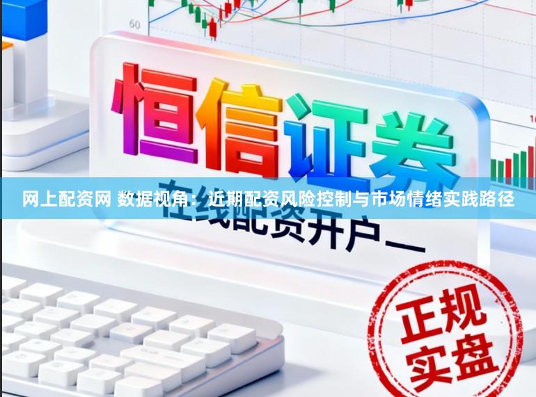 网上配资网 数据视角：近期配资风险控制与市场情绪实践路径