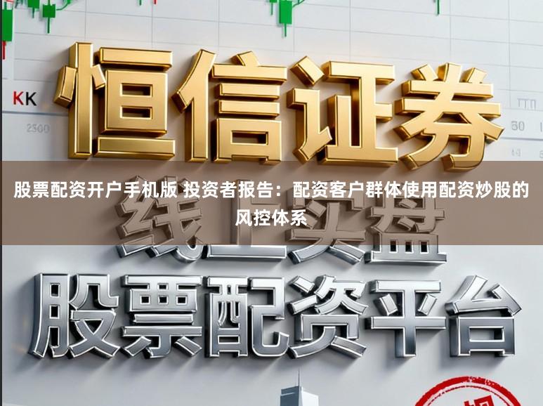 股票配资开户手机版 投资者报告：配资客户群体使用配资炒股的风控体系