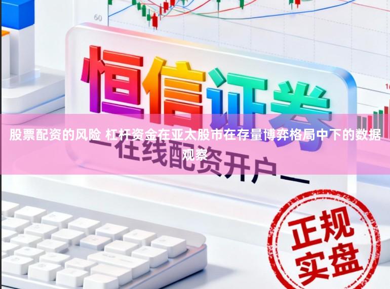 股票配资的风险 杠杆资金在亚太股市在存量博弈格局中下的数据观察