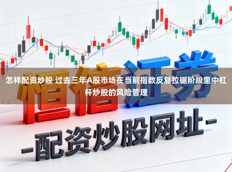 怎样配资炒股 过去三年A股市场在当前指数反复拉锯阶段里中杠杆炒股的风险管理
