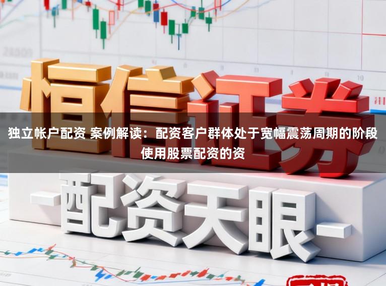 独立帐户配资 案例解读：配资客户群体处于宽幅震荡周期的阶段使用股票配资的资