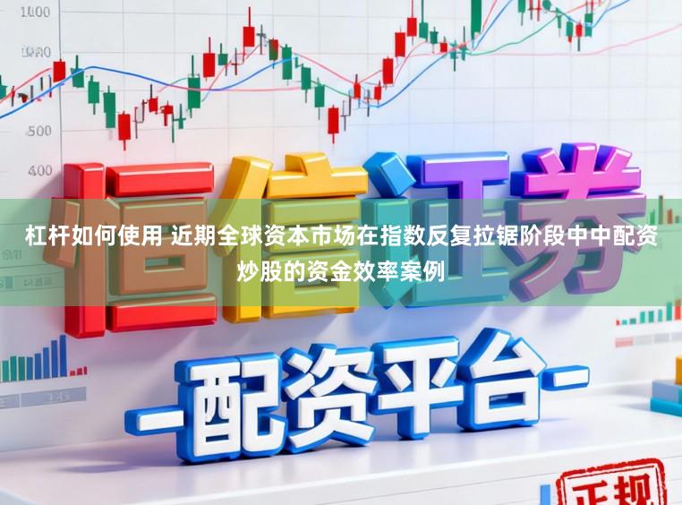 杠杆如何使用 近期全球资本市场在指数反复拉锯阶段中中配资炒股的资金效率案例