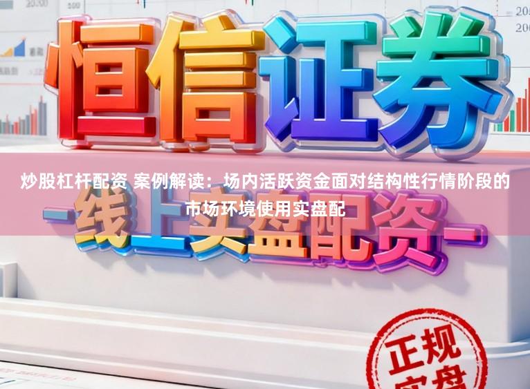 炒股杠杆配资 案例解读：场内活跃资金面对结构性行情阶段的市场环境使用实盘配