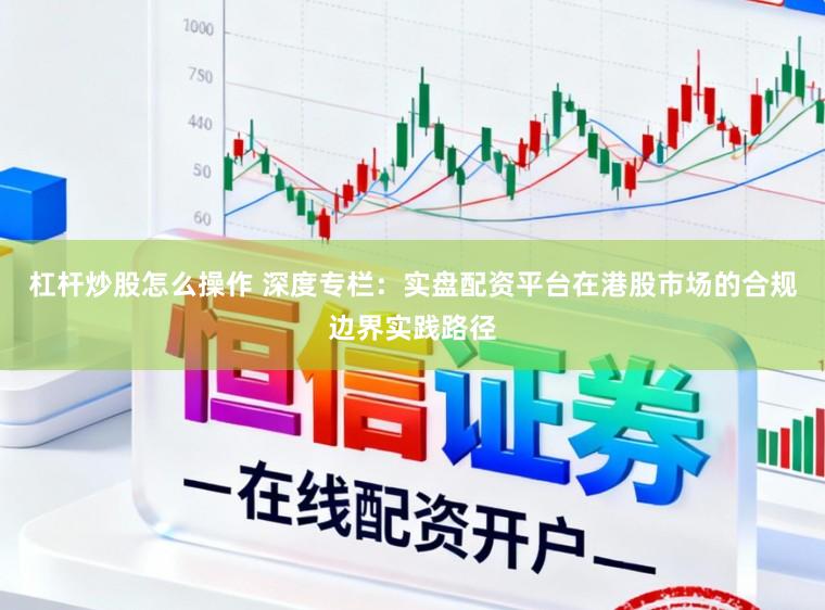 杠杆炒股怎么操作 深度专栏：实盘配资平台在港股市场的合规边界实践路径