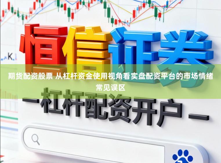 期货配资股票 从杠杆资金使用视角看实盘配资平台的市场情绪常见误区