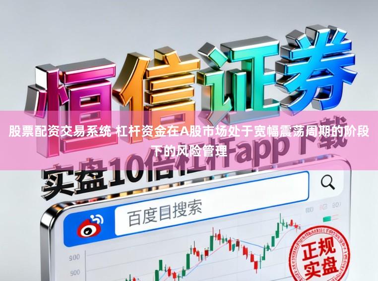 股票配资交易系统 杠杆资金在A股市场处于宽幅震荡周期的阶段下的风险管理