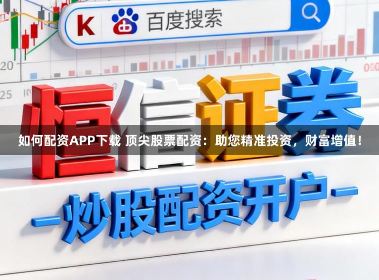 如何配资APP下载 顶尖股票配资：助您精准投资，财富增值！