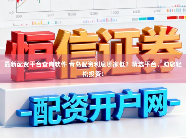最新配资平台查询软件 青岛配资利息哪家低？精选平台，助您轻松投资！
