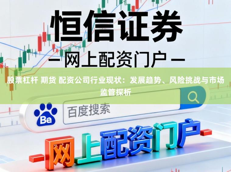股票杠杆 期货 配资公司行业现状：发展趋势、风险挑战与市场监管探析
