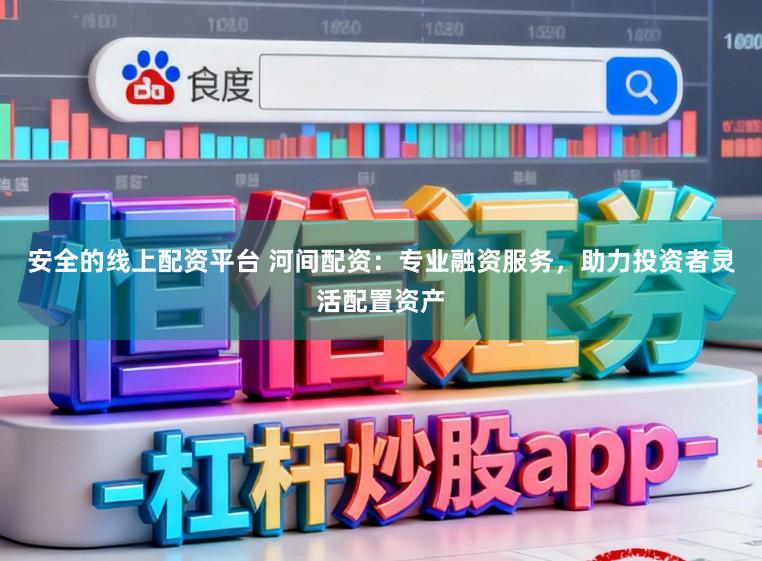 安全的线上配资平台 河间配资：专业融资服务，助力投资者灵活配置资产