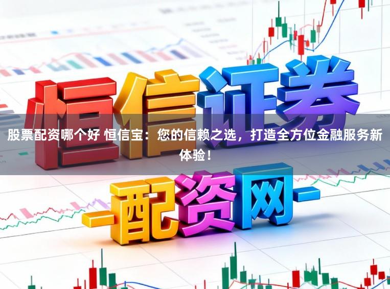 股票配资哪个好 恒信宝：您的信赖之选，打造全方位金融服务新体验！