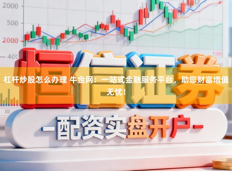 杠杆炒股怎么办理 牛金网：一站式金融服务平台，助您财富增值无忧！
