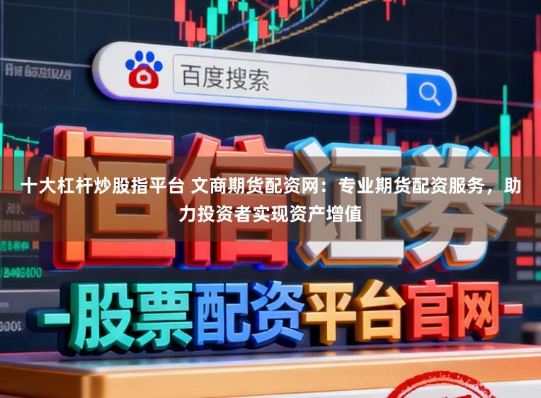 十大杠杆炒股指平台 文商期货配资网：专业期货配资服务，助力投资者实现资产增值
