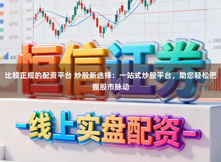 比较正规的配资平台 炒股新选择：一站式炒股平台，助您轻松把握股市脉动