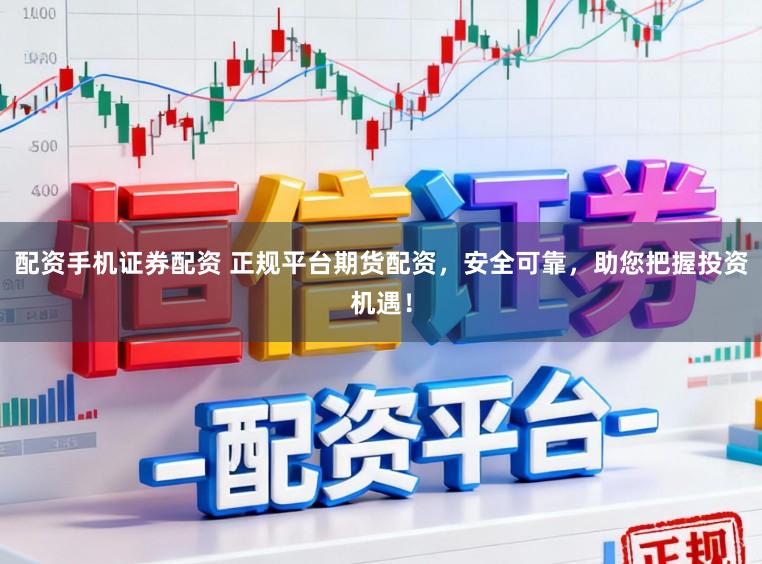 配资手机证券配资 正规平台期货配资，安全可靠，助您把握投资机遇！