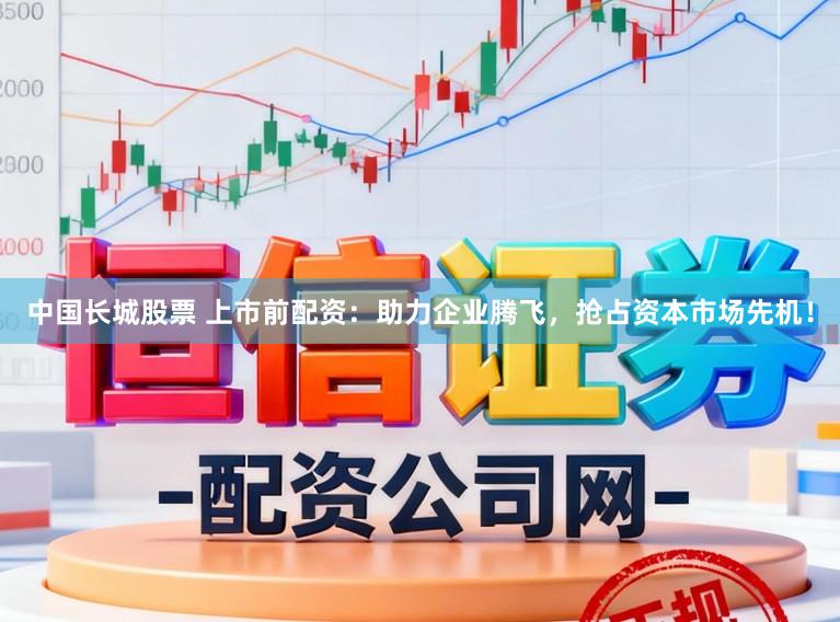 中国长城股票 上市前配资：助力企业腾飞，抢占资本市场先机！