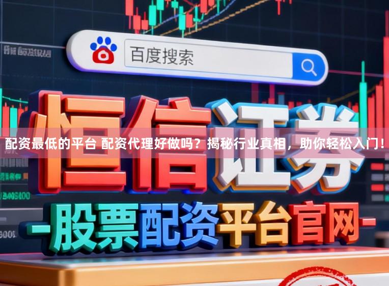 配资最低的平台 配资代理好做吗？揭秘行业真相，助你轻松入门！
