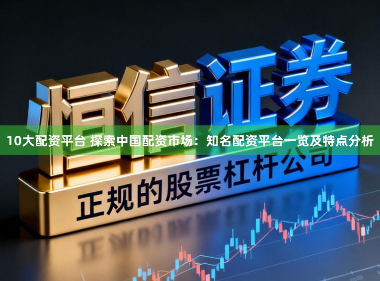 10大配资平台 探索中国配资市场：知名配资平台一览及特点分析