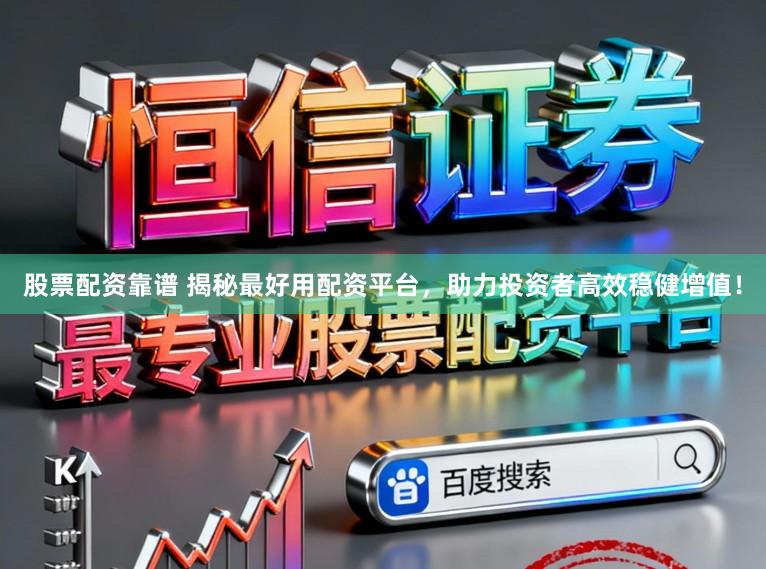 股票配资靠谱 揭秘最好用配资平台，助力投资者高效稳健增值！