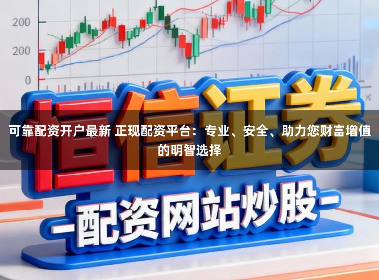 可靠配资开户最新 正现配资平台：专业、安全、助力您财富增值的明智选择