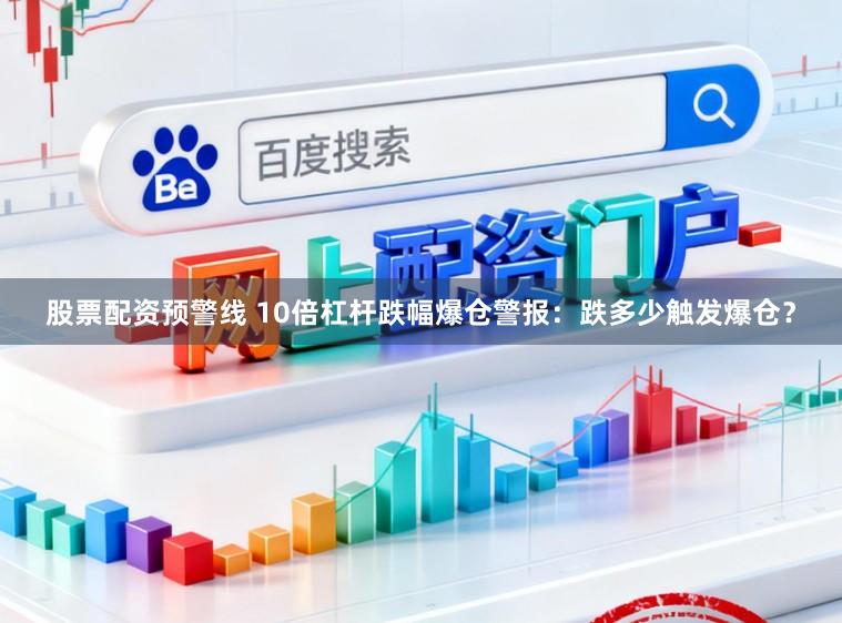 股票配资预警线 10倍杠杆跌幅爆仓警报：跌多少触发爆仓？
