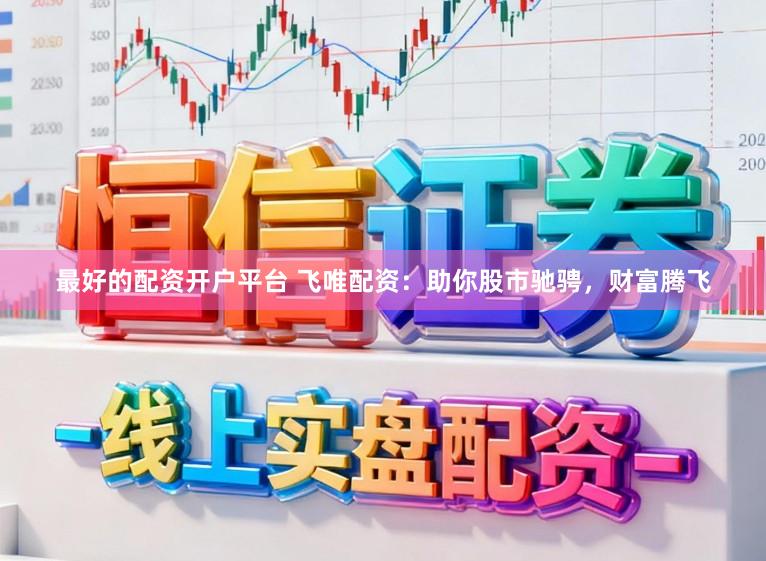 最好的配资开户平台 飞唯配资：助你股市驰骋，财富腾飞