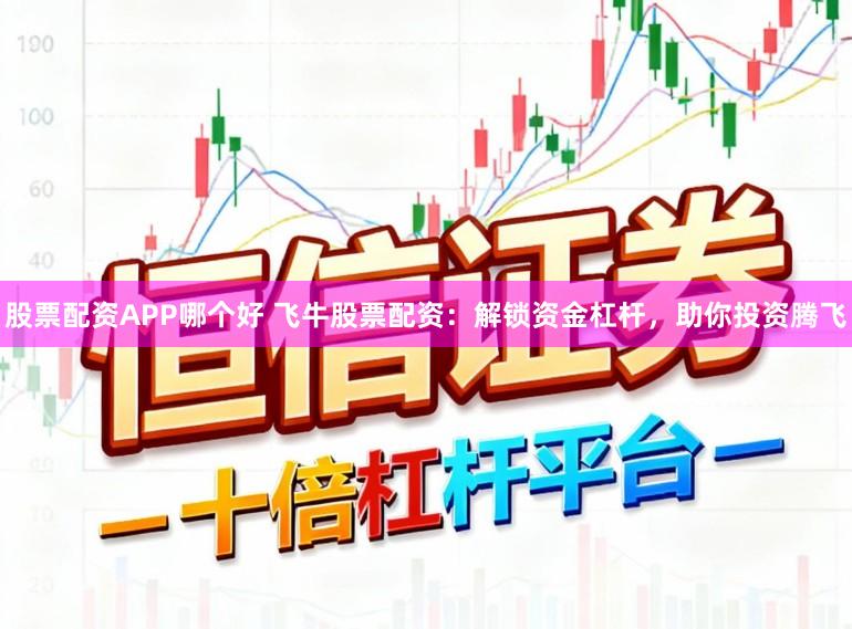 股票配资APP哪个好 飞牛股票配资：解锁资金杠杆，助你投资腾飞