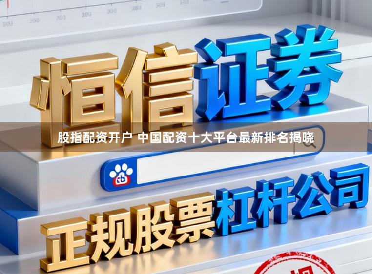 股指配资开户 中国配资十大平台最新排名揭晓