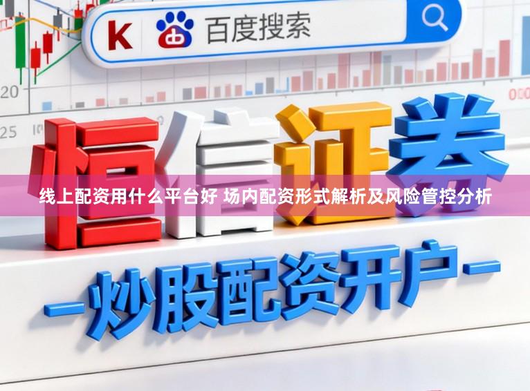 线上配资用什么平台好 场内配资形式解析及风险管控分析