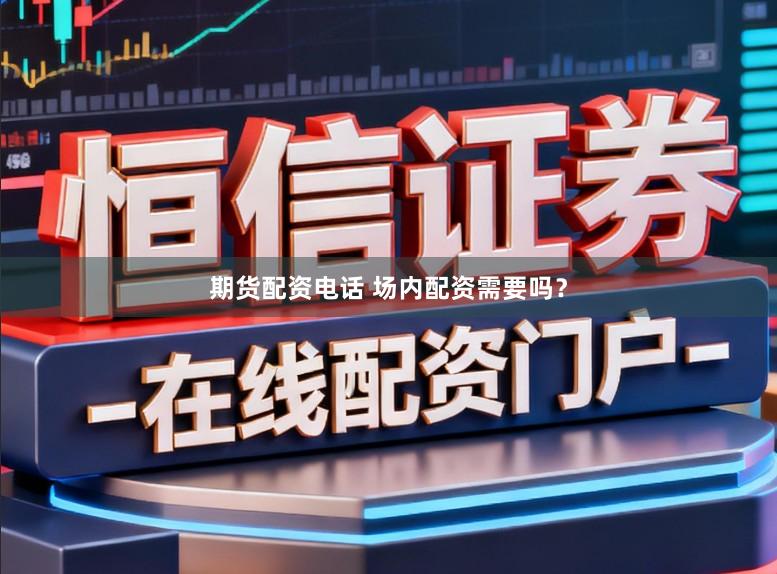 期货配资电话 场内配资需要吗？