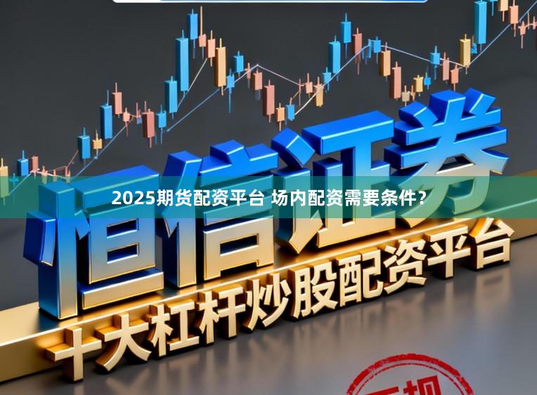 2025期货配资平台 场内配资需要条件？