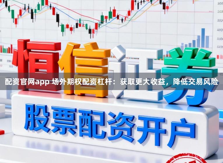 配资官网app 场外期权配资杠杆：获取更大收益，降低交易风险