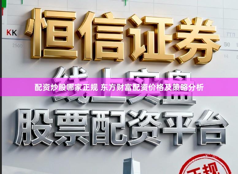 配资炒股哪家正规 东方财富配资价格及策略分析