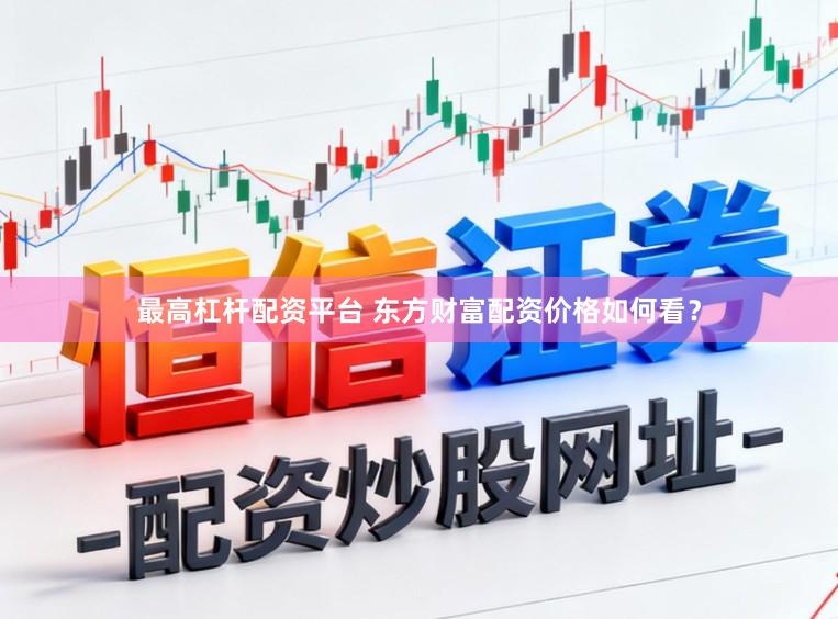 最高杠杆配资平台 东方财富配资价格如何看？