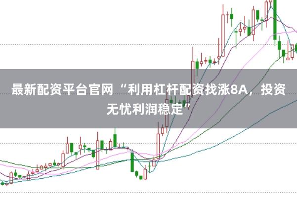 最新配资平台官网 “利用杠杆配资找涨8A，投资无忧利润稳定”