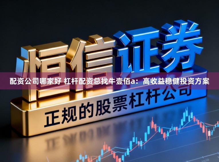 配资公司哪家好 杠杆配资总找牛壹佰a：高收益稳健投资方案