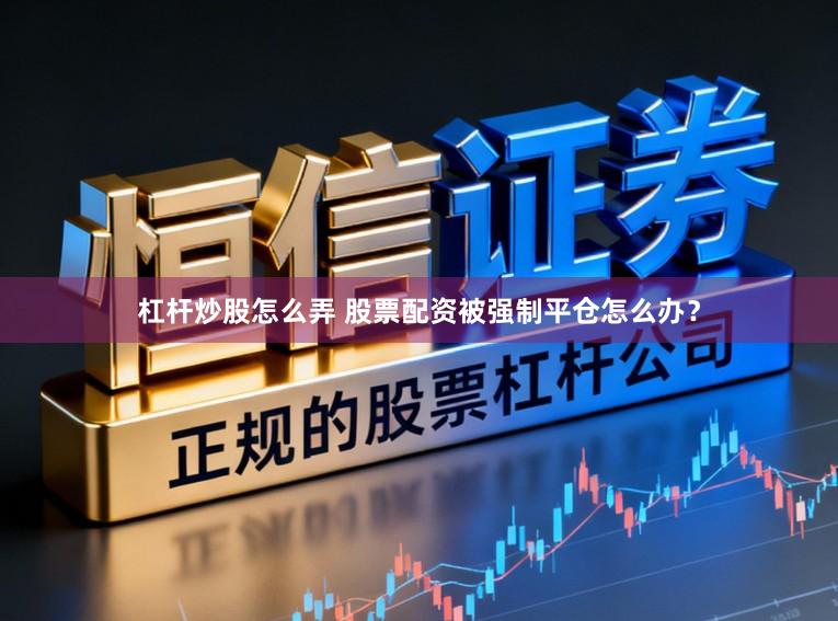 杠杆炒股怎么弄 股票配资被强制平仓怎么办？