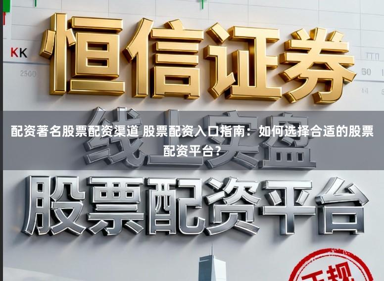 配资著名股票配资渠道 股票配资入口指南：如何选择合适的股票配资平台？