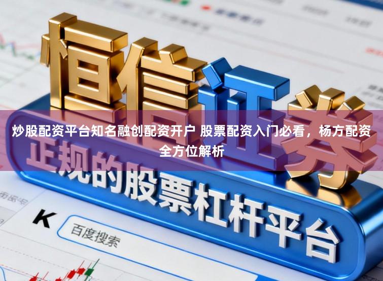 炒股配资平台知名融创配资开户 股票配资入门必看，杨方配资全方位解析