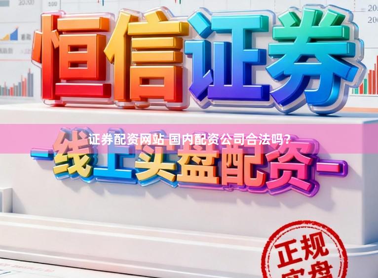 证券配资网站 国内配资公司合法吗？