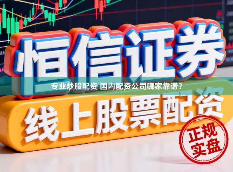 专业炒股配资 国内配资公司哪家靠谱？