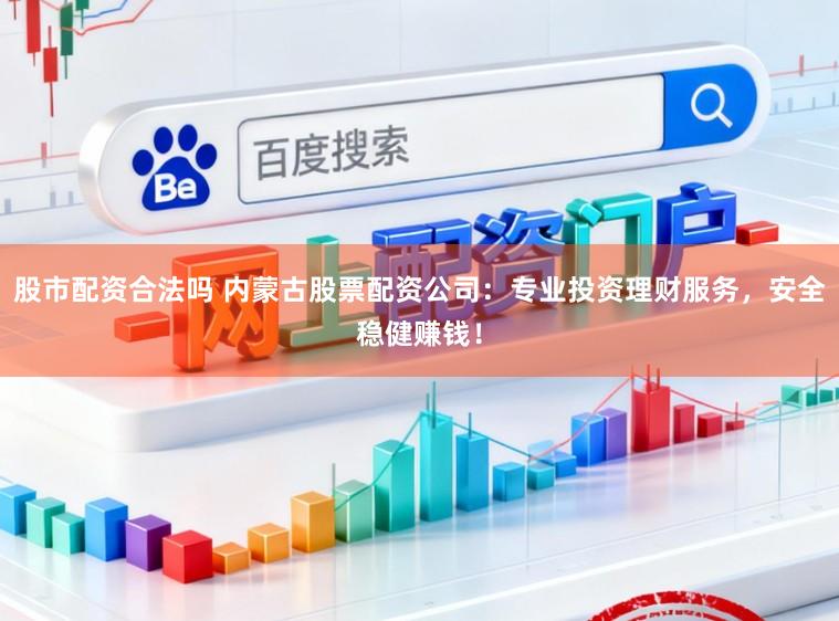 股市配资合法吗 内蒙古股票配资公司：专业投资理财服务，安全稳健赚钱！