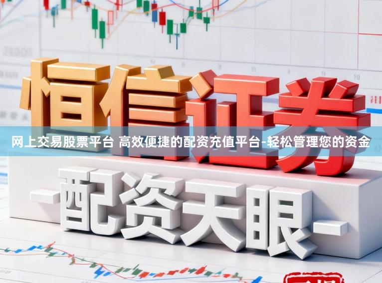 网上交易股票平台 高效便捷的配资充值平台-轻松管理您的资金