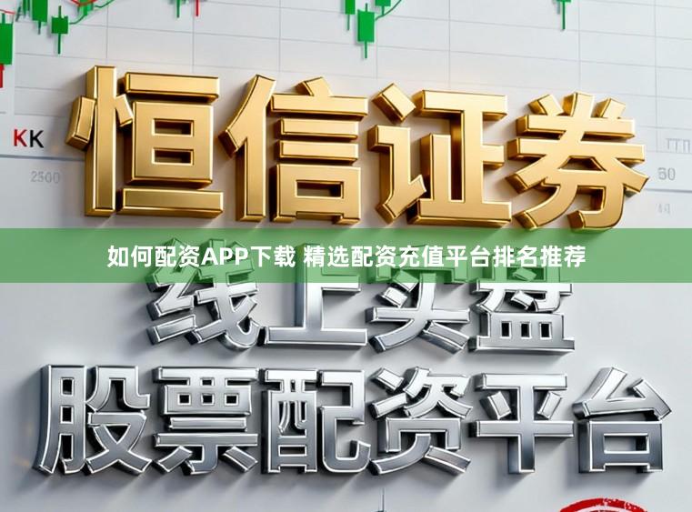 如何配资APP下载 精选配资充值平台排名推荐