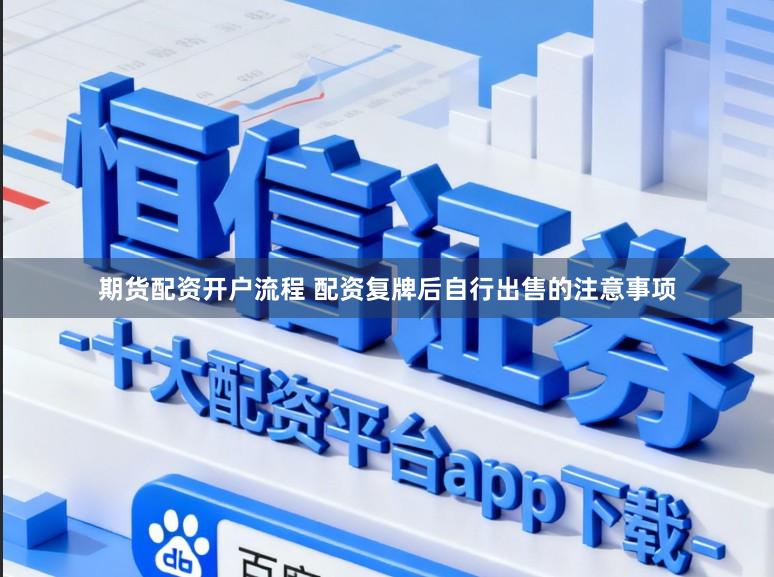 期货配资开户流程 配资复牌后自行出售的注意事项