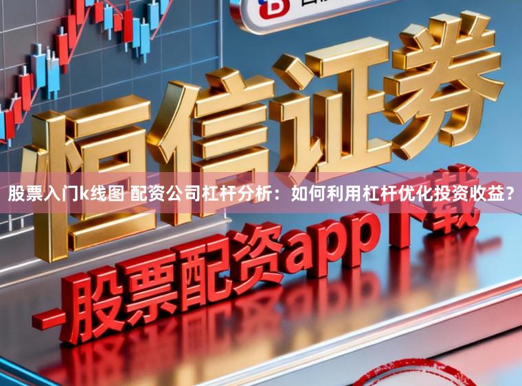 股票入门k线图 配资公司杠杆分析：如何利用杠杆优化投资收益？