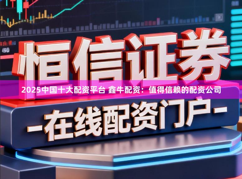 2025中国十大配资平台 鑫牛配资：值得信赖的配资公司